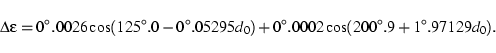 \begin{displaymath}\Delta \epsilon = 0^\circ.0026 \cos(125^\circ.0-0^\circ.05295 d_0)+
0^\circ.0002 \cos(200^\circ.9+1^\circ.97129 d_0).
\end{displaymath}